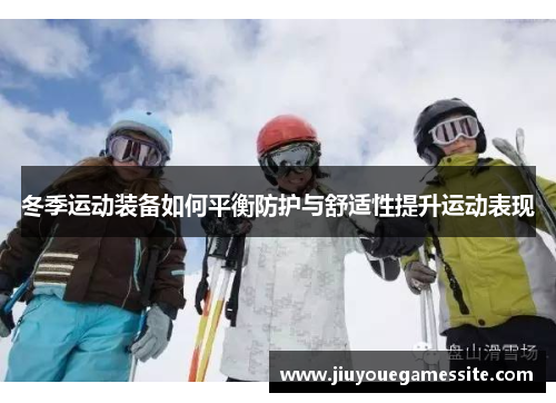 冬季运动装备如何平衡防护与舒适性提升运动表现